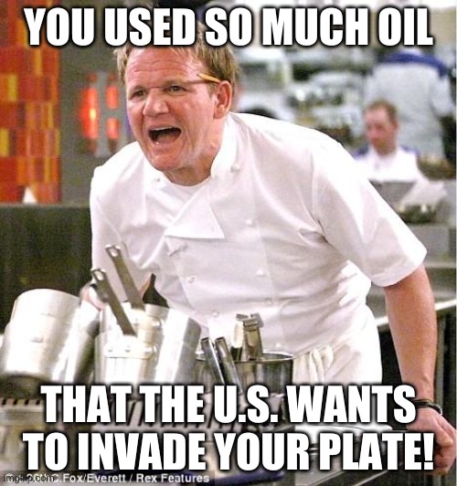 b r u h | YOU USED SO MUCH OIL; THAT THE U.S. WANTS TO INVADE YOUR PLATE! | image tagged in memes,funny,chef gordon ramsay,oil | made w/ Imgflip meme maker