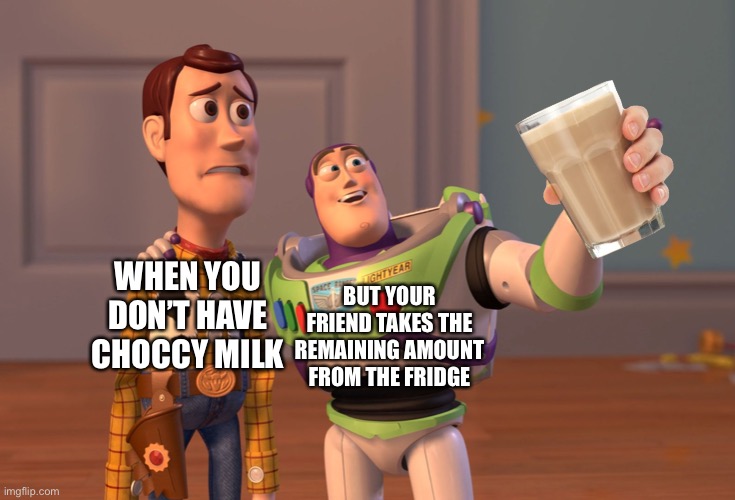 Me no Choccy milk | BUT YOUR FRIEND TAKES THE REMAINING AMOUNT FROM THE FRIDGE; WHEN YOU DON’T HAVE CHOCCY MILK | image tagged in memes,x x everywhere,choccy milk,toy story | made w/ Imgflip meme maker