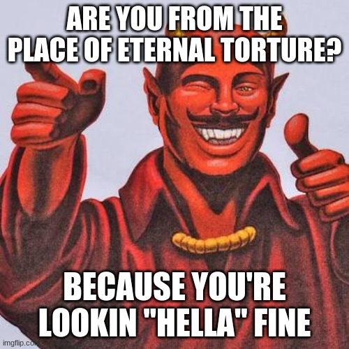 I came up with this at 3:00 am | ARE YOU FROM THE PLACE OF ETERNAL TORTURE? BECAUSE YOU'RE LOOKIN "HELLA" FINE | image tagged in buddy satan | made w/ Imgflip meme maker