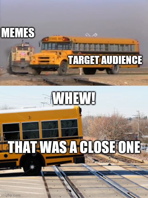 Man... | MEMES; TARGET AUDIENCE; WHEW! THAT WAS A CLOSE ONE | image tagged in a train hitting a school bus,so close,target practice,memes,funny,new memes | made w/ Imgflip meme maker