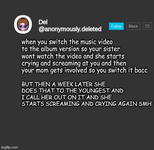 KEEP IN MIND SHES 11 SMH | when you switch the music video to the album version so your sister wont watch the video and she starts crying and screaming at you and then your mom gets involved so you switch it bacc; BUT THEN A WEEK LATER SHE DOES THAT TO THE YOUNGEST AND I CALL HER OUT ON IT AND SHE STARTS SCREAMING AND CRYING AGAIN SMH | image tagged in del announcement | made w/ Imgflip meme maker