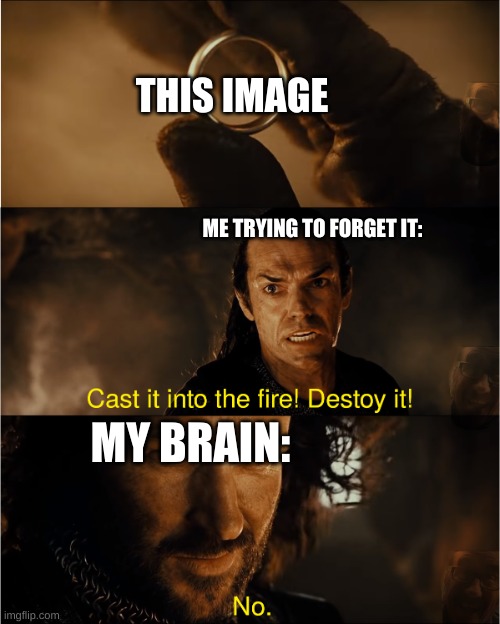 cast it into the fire | THIS IMAGE ME TRYING TO FORGET IT: MY BRAIN: | image tagged in cast it into the fire | made w/ Imgflip meme maker
