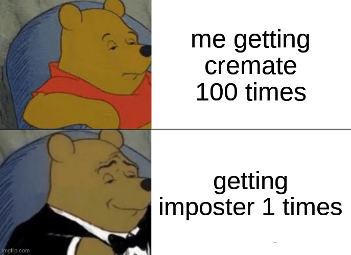 Tuxedo Winnie The Pooh Meme | me getting cremate 100 times; getting imposter 1 times | image tagged in memes,tuxedo winnie the pooh | made w/ Imgflip meme maker