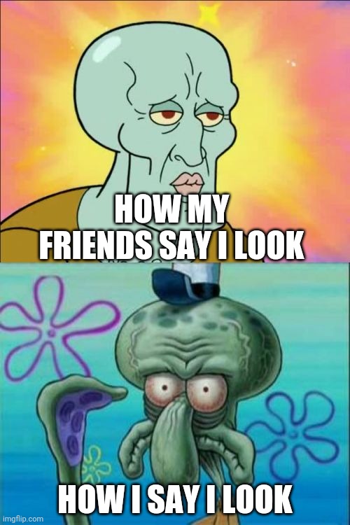 Squidward | HOW MY FRIENDS SAY I LOOK; HOW I SAY I LOOK | image tagged in memes,squidward | made w/ Imgflip meme maker