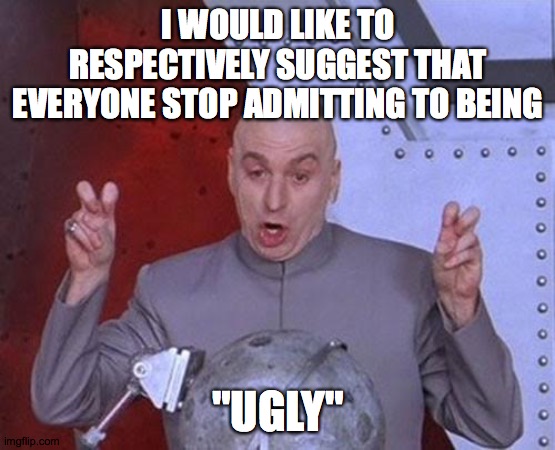 It's getting annoying because y'all are lying. | I WOULD LIKE TO RESPECTIVELY SUGGEST THAT EVERYONE STOP ADMITTING TO BEING; "UGLY" | image tagged in memes,dr evil laser | made w/ Imgflip meme maker