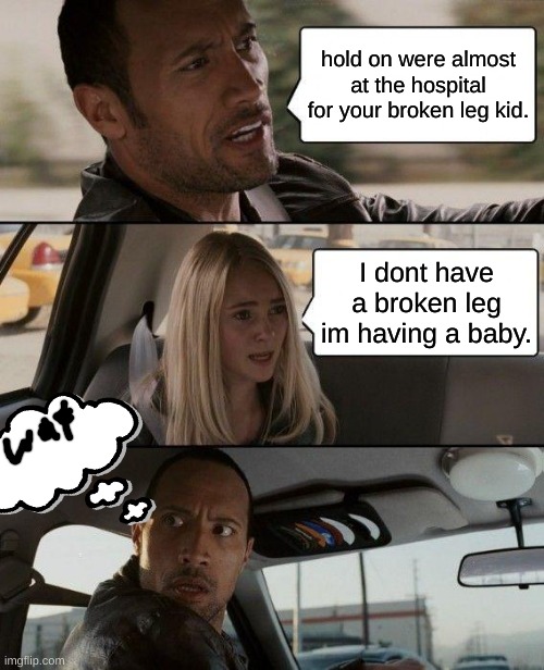 The Rock Driving Meme | hold on were almost at the hospital for your broken leg kid. I dont have a broken leg im having a baby. | image tagged in memes,the rock driving | made w/ Imgflip meme maker