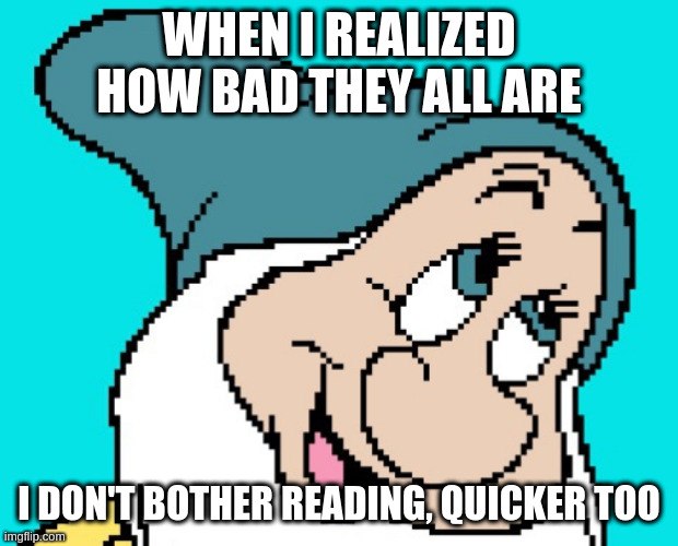 Oh go way | WHEN I REALIZED HOW BAD THEY ALL ARE I DON'T BOTHER READING, QUICKER TOO | image tagged in oh go way | made w/ Imgflip meme maker