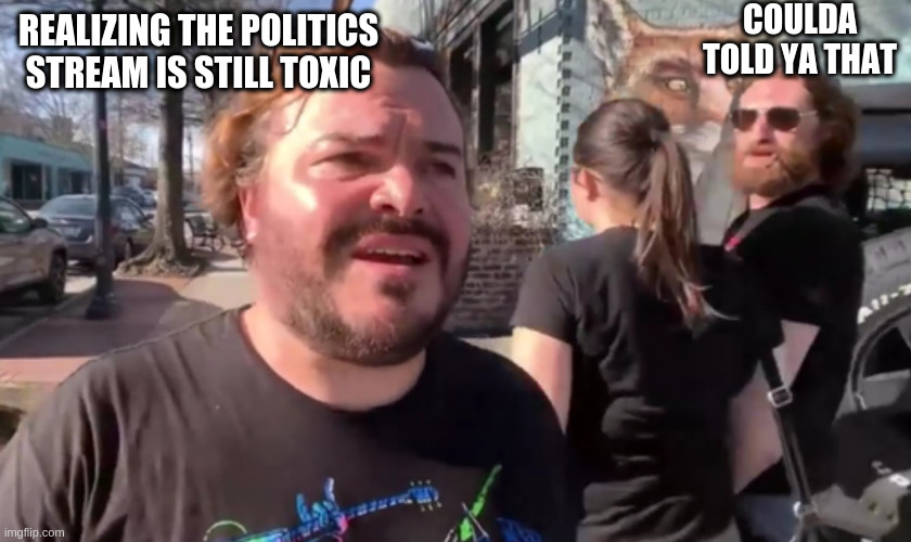 Huh? | REALIZING THE POLITICS STREAM IS STILL TOXIC COULDA TOLD YA THAT | image tagged in huh | made w/ Imgflip meme maker