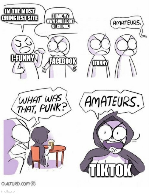 Amateurs | IM THE MOST CRINGIEST SITE; I HAVE MY OWN SUBREDDIT OF CRINGE; IFUNNY; FACEBOOK; I-FUNNY; TIKTOK | image tagged in amateurs | made w/ Imgflip meme maker