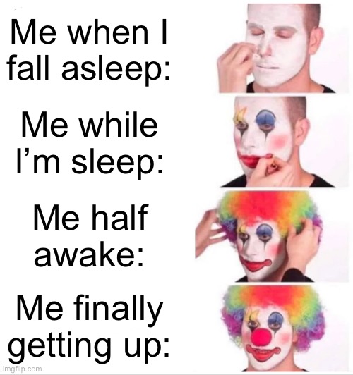 Clown Applying Makeup | Me when I fall asleep:; Me while I’m sleep:; Me half awake:; Me finally getting up: | image tagged in memes,clown applying makeup | made w/ Imgflip meme maker