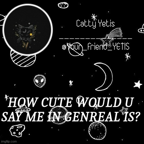 research | HOW CUTE WOULD U SAY ME IN GENREAL IS? | image tagged in catty yetis | made w/ Imgflip meme maker