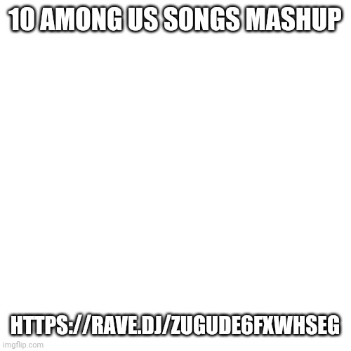 https://rave.dj/ZUGude6fXWhsEg if you aren't aware of this website, it automatically makes mashups. | 10 AMONG US SONGS MASHUP; HTTPS://RAVE.DJ/ZUGUDE6FXWHSEG | image tagged in memes,blank transparent square | made w/ Imgflip meme maker
