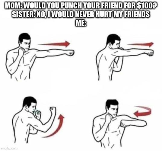 time to bonk someone | MOM: WOULD YOU PUNCH YOUR FRIEND FOR $100?
SISTER: NO, I WOULD NEVER HURT MY FRIENDS
ME: | image tagged in punch combo | made w/ Imgflip meme maker