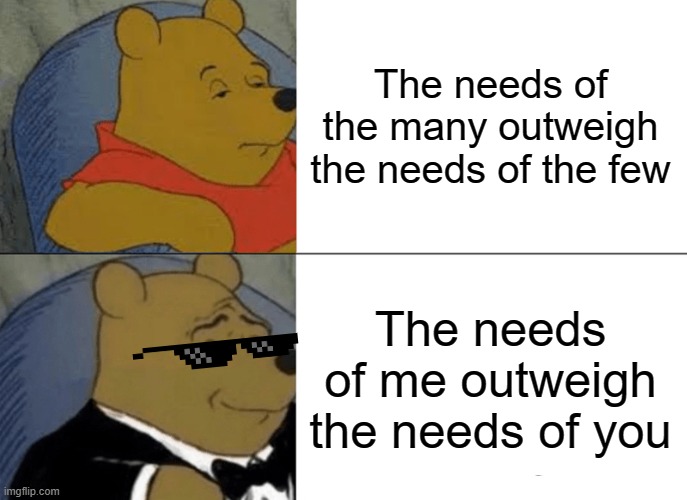 Tuxedo Winnie The Pooh | The needs of the many outweigh the needs of the few; The needs of me outweigh the needs of you | image tagged in memes,tuxedo winnie the pooh | made w/ Imgflip meme maker