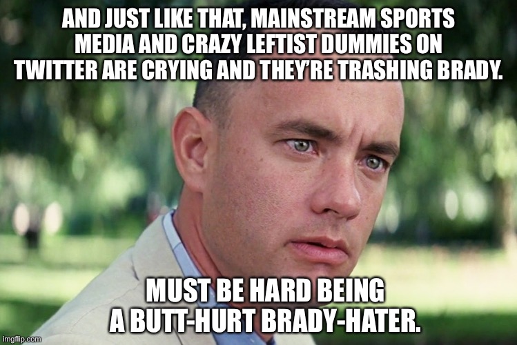 Brady is the GOAT. That’s all I have to say about that. | AND JUST LIKE THAT, MAINSTREAM SPORTS MEDIA AND CRAZY LEFTIST DUMMIES ON TWITTER ARE CRYING AND THEY’RE TRASHING BRADY. MUST BE HARD BEING A BUTT-HURT BRADY-HATER. | image tagged in memes,and just like that,liberal logic,tom brady,mainstream media,crying | made w/ Imgflip meme maker