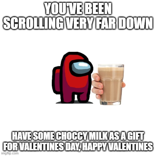 Have some choccy milk dear web surfer | YOU'VE BEEN SCROLLING VERY FAR DOWN; HAVE SOME CHOCCY MILK AS A GIFT FOR VALENTINES DAY, HAPPY VALENTINES | image tagged in memes,blank transparent square | made w/ Imgflip meme maker