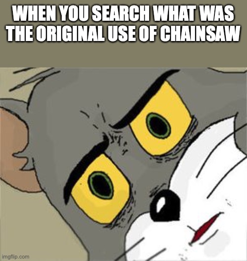 ;-; | WHEN YOU SEARCH WHAT WAS THE ORIGINAL USE OF CHAINSAW | image tagged in unsettled tom,wtf | made w/ Imgflip meme maker