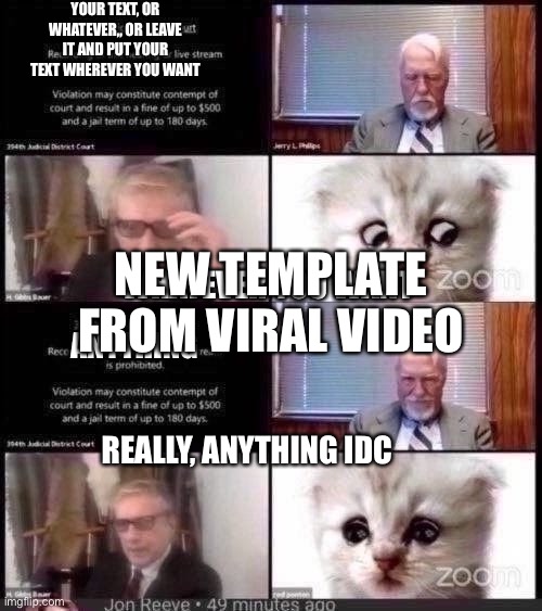 New template from viral video search "cat lawyer" or "cat lawyer zoom meeting" in templates | YOUR TEXT, OR WHATEVER,, OR LEAVE IT AND PUT YOUR TEXT WHEREVER YOU WANT; NEW TEMPLATE FROM VIRAL VIDEO; WHATEVER YOU WANT; ANYTHING; REALLY, ANYTHING IDC | image tagged in cat lawyer zoom meeting,zoom,task failed successfully,new template | made w/ Imgflip meme maker
