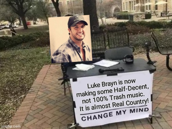 Ik. It Surprised Me Too!! | Luke Brayn is now making some Half-Decent, not 100% Trash music. It is almost Real Country! | image tagged in memes,change my mind,luke bryan | made w/ Imgflip meme maker