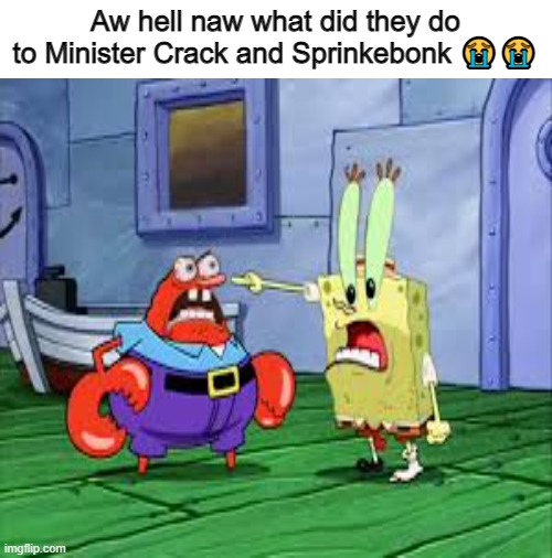 HELL NAW | Aw hell naw what did they do to Minister Crack and Sprinkebonk 😭😭 | image tagged in mr krabs,spongebob,spunchbob | made w/ Imgflip meme maker