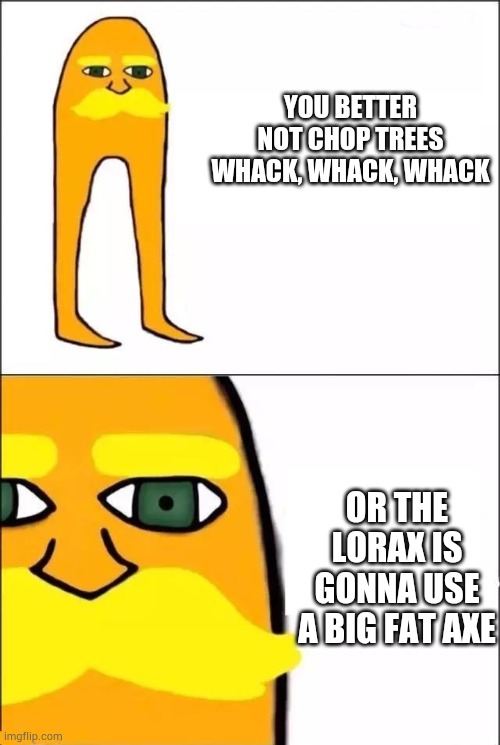 The Lorax | YOU BETTER NOT CHOP TREES WHACK, WHACK, WHACK OR THE LORAX IS GONNA USE A BIG FAT AXE | image tagged in the lorax | made w/ Imgflip meme maker