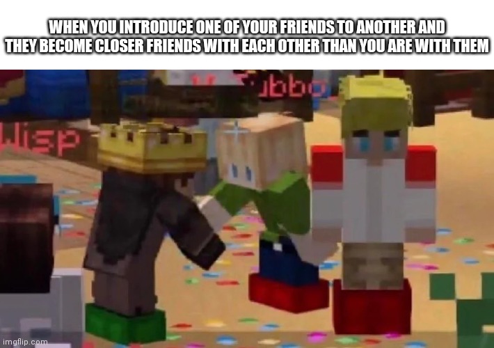 MCYT Friendship | WHEN YOU INTRODUCE ONE OF YOUR FRIENDS TO ANOTHER AND THEY BECOME CLOSER FRIENDS WITH EACH OTHER THAN YOU ARE WITH THEM | image tagged in mcyt friendship | made w/ Imgflip meme maker