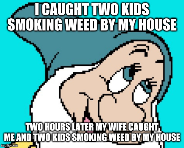 Oh go way | I CAUGHT TWO KIDS SMOKING WEED BY MY HOUSE; TWO HOURS LATER MY WIFE CAUGHT ME AND TWO KIDS SMOKING WEED BY MY HOUSE | image tagged in oh go way | made w/ Imgflip meme maker