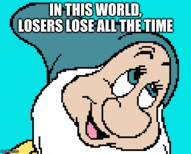 Oh go way | IN THIS WORLD, LOSERS LOSE ALL THE TIME | image tagged in oh go way | made w/ Imgflip meme maker