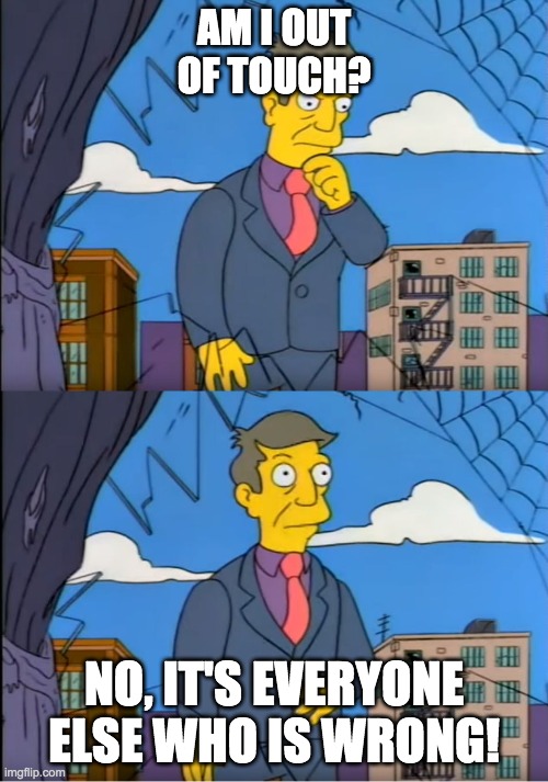 Skinner Out Of Touch | AM I OUT OF TOUCH? NO, IT'S EVERYONE ELSE WHO IS WRONG! | image tagged in skinner out of touch | made w/ Imgflip meme maker