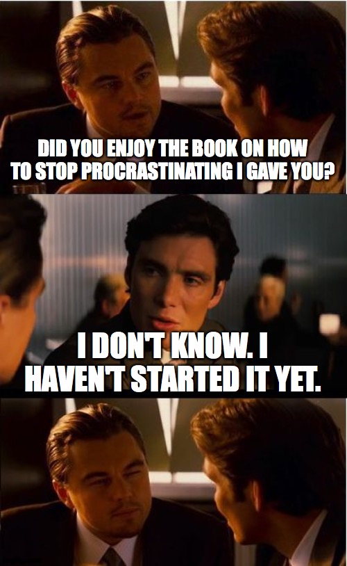 I'll think of a funny title later | DID YOU ENJOY THE BOOK ON HOW TO STOP PROCRASTINATING I GAVE YOU? I DON'T KNOW. I HAVEN'T STARTED IT YET. | image tagged in memes,inception,procrastination | made w/ Imgflip meme maker