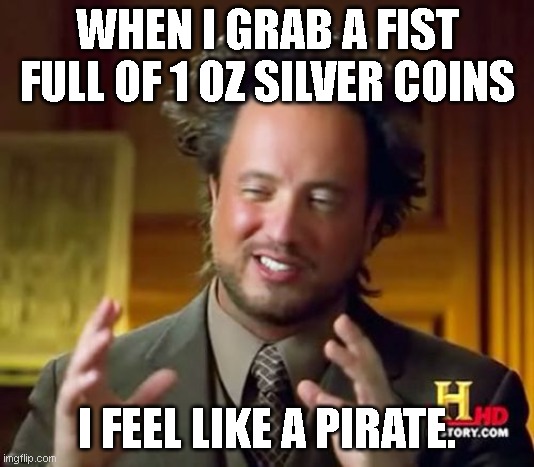 RRRRRRRRRRR | WHEN I GRAB A FIST FULL OF 1 OZ SILVER COINS; I FEEL LIKE A PIRATE. | image tagged in memes,ancient aliens,funny,silver | made w/ Imgflip meme maker