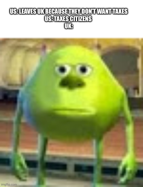 Sully Wazowski | US: LEAVES UK BECAUSE THEY DON’T WANT TAXES
US: TAXES CITIZENS 
UK: | image tagged in sully wazowski | made w/ Imgflip meme maker