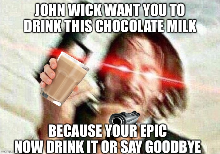 John Wick | JOHN WICK WANT YOU TO DRINK THIS CHOCOLATE MILK; BECAUSE YOUR EPIC
NOW DRINK IT OR SAY GOODBYE | image tagged in john wick | made w/ Imgflip meme maker