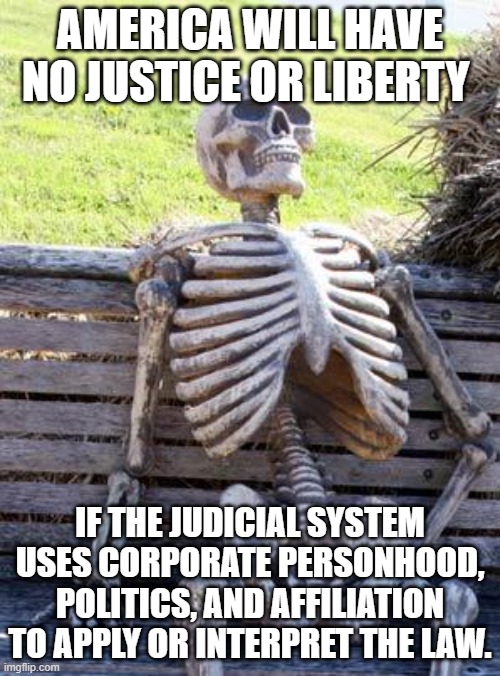 Waiting Skeleton | AMERICA WILL HAVE NO JUSTICE OR LIBERTY; IF THE JUDICIAL SYSTEM USES CORPORATE PERSONHOOD, POLITICS, AND AFFILIATION TO APPLY OR INTERPRET THE LAW. | image tagged in memes,waiting skeleton | made w/ Imgflip meme maker