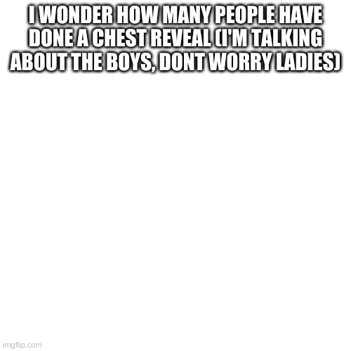 Blank Transparent Square | I WONDER HOW MANY PEOPLE HAVE DONE A CHEST REVEAL (I'M TALKING ABOUT THE BOYS, DONT WORRY LADIES) | image tagged in memes,blank transparent square | made w/ Imgflip meme maker