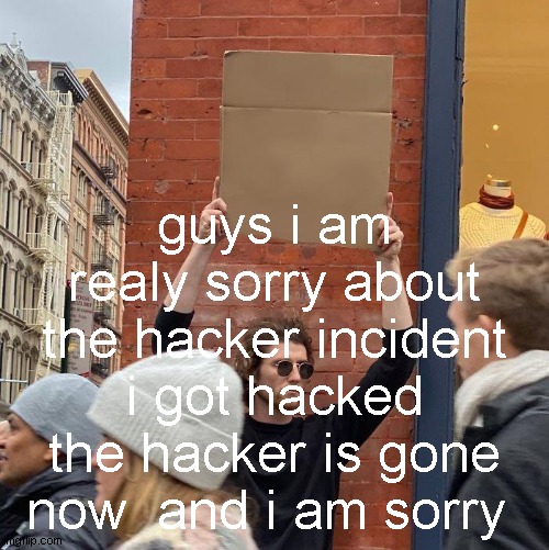 guys i am realy sorry about the hacker incident i got hacked the hacker is gone now  and i am sorry | image tagged in memes,guy holding cardboard sign | made w/ Imgflip meme maker