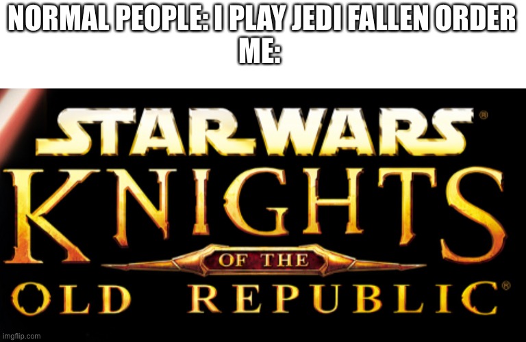 I’m probably the only one that is currently KOTOR obsessed lmao. Not to mention republic heroes (ask me about it if you want to  | NORMAL PEOPLE: I PLAY JEDI FALLEN ORDER
ME: | made w/ Imgflip meme maker