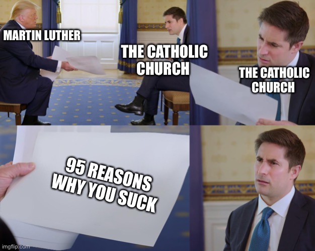 Trump interview |  MARTIN LUTHER; THE CATHOLIC CHURCH; THE CATHOLIC CHURCH; 95 REASONS WHY YOU SUCK | image tagged in trump interview,martin luther,memes,history,funny,catholic church | made w/ Imgflip meme maker