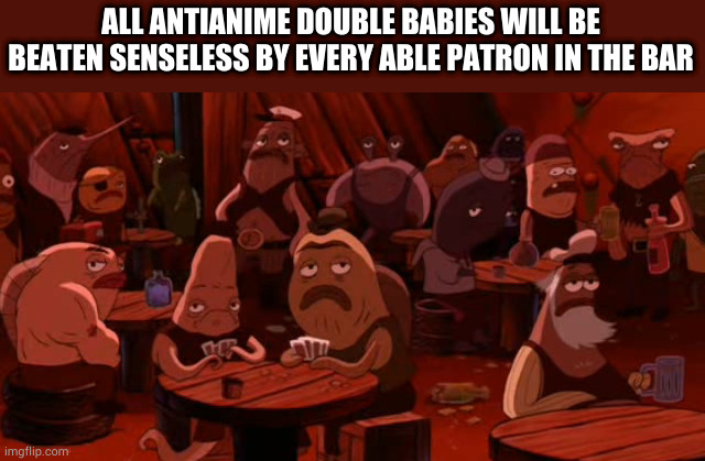 down with the AAA | ALL ANTIANIME DOUBLE BABIES WILL BE BEATEN SENSELESS BY EVERY ABLE PATRON IN THE BAR | image tagged in spongebob,anime | made w/ Imgflip meme maker