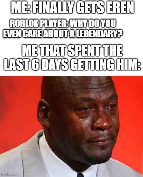 it hurts | ME: FINALLY GETS EREN; ROBLOX PLAYER: WHY DO YOU EVEN CARE ABOUT A LEGENDARY? ME THAT SPENT THE LAST 6 DAYS GETTING HIM: | image tagged in crying michael jordan | made w/ Imgflip meme maker
