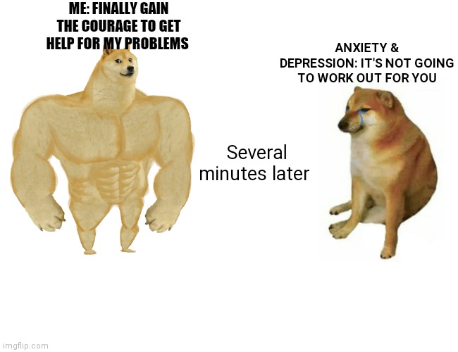 ME: FINALLY GAIN THE COURAGE TO GET HELP FOR MY PROBLEMS Several minutes later ANXIETY & DEPRESSION: IT'S NOT GOING TO WORK OUT FOR YOU | image tagged in memes,buff doge vs cheems | made w/ Imgflip meme maker