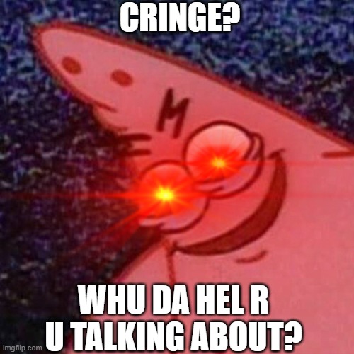 CRINGE? WHU DA HEL R U TALKING ABOUT? | made w/ Imgflip meme maker