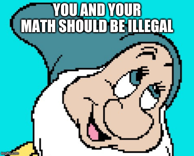 Oh go way | YOU AND YOUR MATH SHOULD BE ILLEGAL | image tagged in oh go way | made w/ Imgflip meme maker