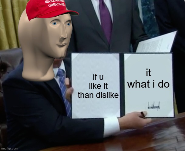 Trump Bill Signing | it what i do; if u like it than dislike | image tagged in memes,trump bill signing | made w/ Imgflip meme maker