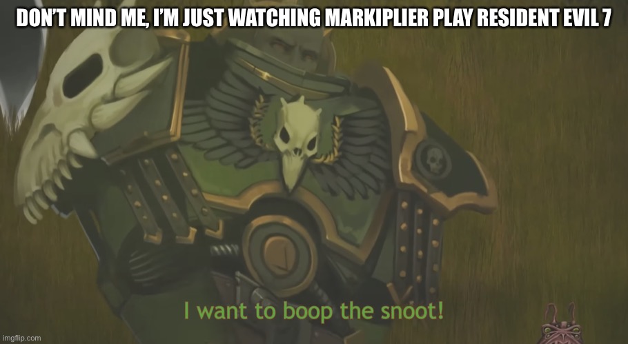 I want to boop the snoot! | DON’T MIND ME, I’M JUST WATCHING MARKIPLIER PLAY RESIDENT EVIL 7 | image tagged in i want to boop the snoot | made w/ Imgflip meme maker