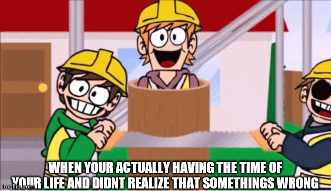 Eddsworld Saw | WHEN YOUR ACTUALLY HAVING THE TIME OF YOUR LIFE AND DIDNT REALIZE THAT SOMETHINGS WRONG | image tagged in eddsworld saw | made w/ Imgflip meme maker