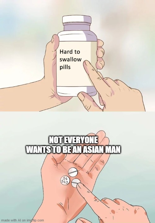 Hard To Swallow Pills Meme | NOT EVERYONE WANTS TO BE AN ASIAN MAN | image tagged in memes,hard to swallow pills | made w/ Imgflip meme maker