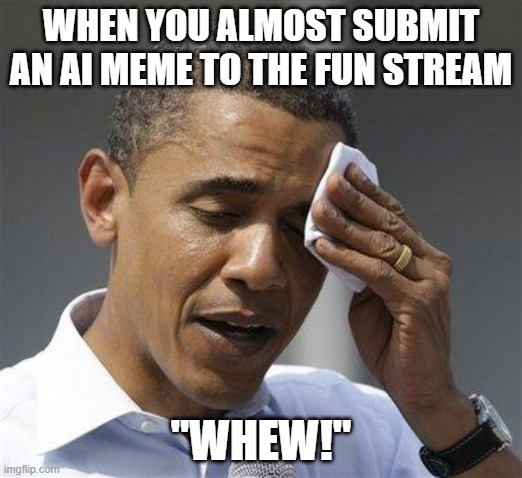 Obama relieved sweat | WHEN YOU ALMOST SUBMIT AN AI MEME TO THE FUN STREAM; "WHEW!" | image tagged in obama relieved sweat | made w/ Imgflip meme maker