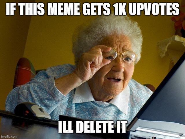 im serious | IF THIS MEME GETS 1K UPVOTES; ILL DELETE IT | image tagged in memes,grandma finds the internet | made w/ Imgflip meme maker