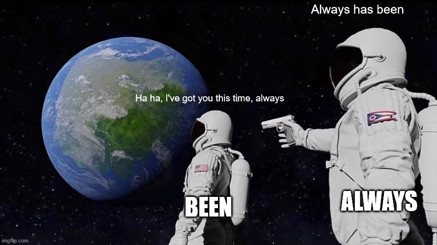 Always Has Been Meme | Always has been; Ha ha, I've got you this time, always; ALWAYS; BEEN | image tagged in memes,always has been | made w/ Imgflip meme maker